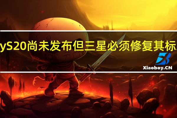 Galaxy S20尚未发布 但三星必须修复其标志性功能之�