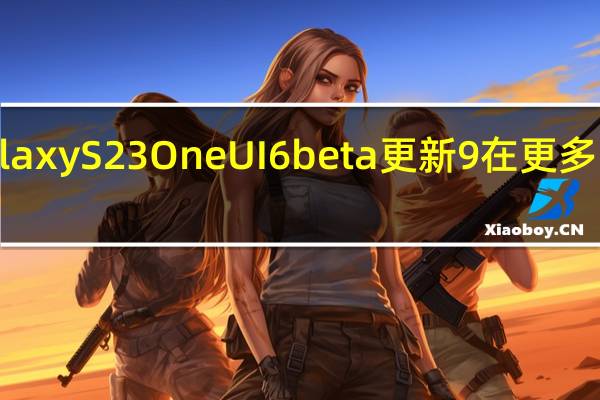 Galaxy S23 One UI 6 beta 更新 9 在更多国家发布