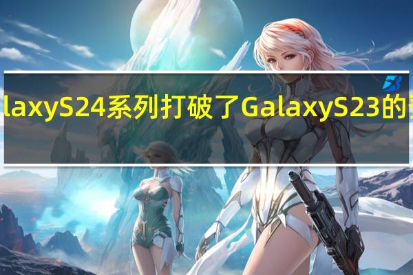 Galaxy S24系列打破了Galaxy S23的预售记录