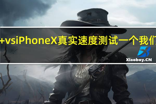 GalaxyS9+vsiPhoneX真实速度测试一个我们没有预料到的巨