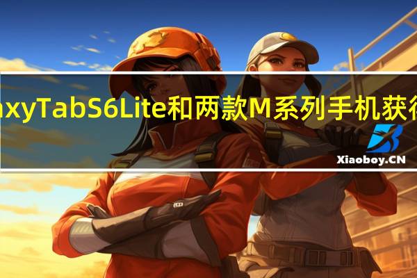 GalaxyTabS6Lite和两款M系列手机获得二月更新