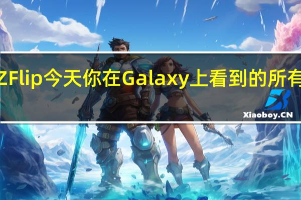 GalaxyZ Flip今天你在Galaxy上看到的所有东西都打开了