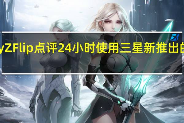 Galaxy Z Flip点评 24小时使用三星新推出的可折叠手机