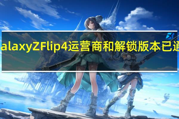 Galaxy Z Flip 4 运营商和解锁版本已通过 FCC