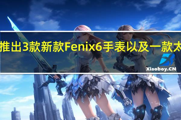 Garmin推出3款新款Fenix 6手表以及一款太阳能户外手表
