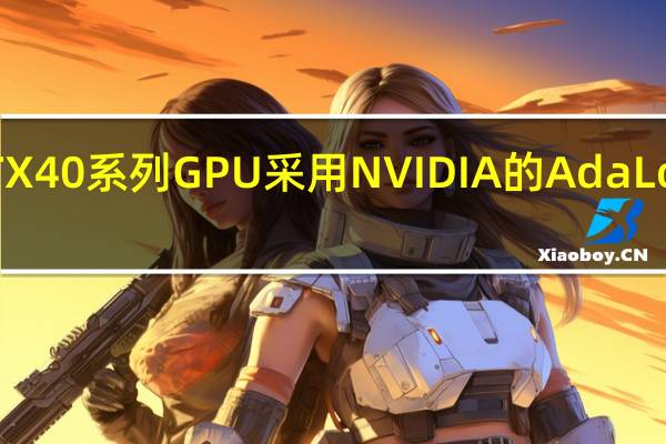 GeForceRTX40系列GPU采用NVIDIA的AdaLovelaceGPU架构