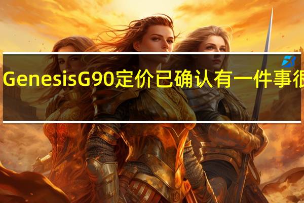 GenesisG90定价已确认有一件事很清楚