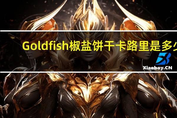 Gold fish 椒盐饼干卡路里是多少