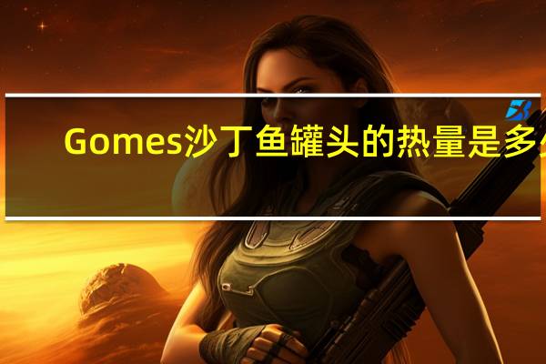 Gomes  沙丁鱼罐头的热量是多少