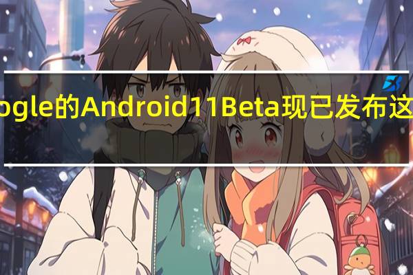 Google的Android11Beta现已发布这是新功能