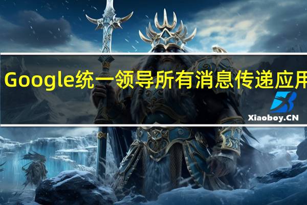 Google统一领导所有消息传递应用程序