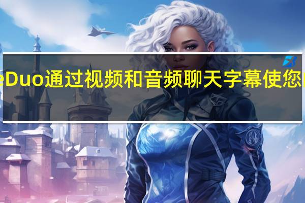 Google Duo通过视频和音频聊天字幕使您的生活更轻松