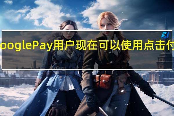 Google Pay用户现在可以使用点击付款功能