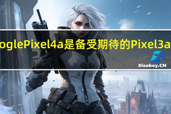 Google Pixel 4a是备受期待的Pixel 3a的继任者