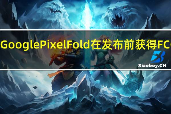 Google Pixel Fold在发布前获得FCC认证