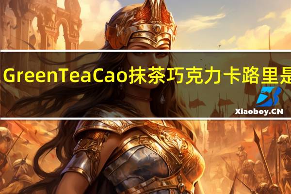 GreenTeaCao 抹茶巧克力卡路里是多少