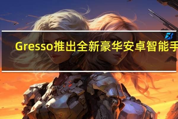 Gresso推出全新豪华安卓智能手机