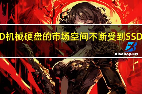 HDD机械硬盘的市场空间不断受到SSD硬盘侵蚀