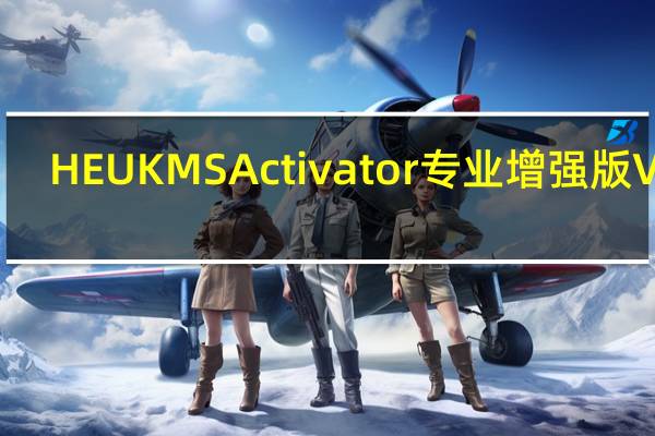 HEU KMS Activator专业增强版 V26.1.0 吾爱破解版（HEU KMS Activator专业增强版 V26.1.0 吾爱破解版功能简介）