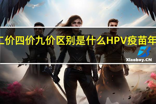 HPV疫苗二价四价九价区别是什么 HPV疫苗年龄上有什么限制