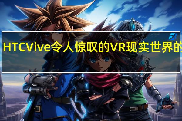 HTC Vive令人惊叹的VR 现实世界的挑战