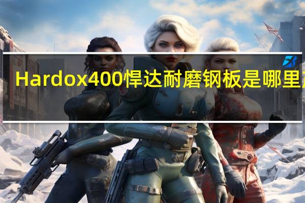 Hardox400悍达耐磨钢板是哪里产的，和国产的NM400有什么区别