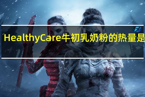 Healthy Care 牛初乳奶粉的热量是多少