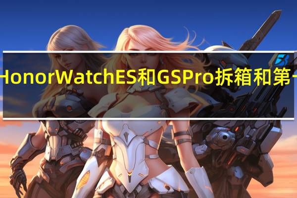 Honor Watch ES和GS Pro拆箱和第一印象