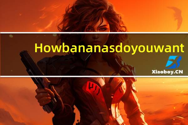 How （many_much）bananas do you want_