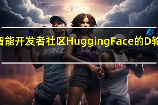 IBM将参与人工智能开发者社区Hugging Face的D轮融资该轮融资拟募资2.35亿美元