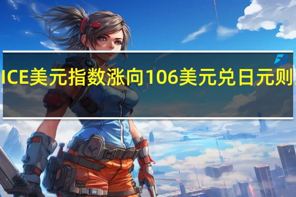 ICE美元指数涨向106美元兑日元则跌超0.5%