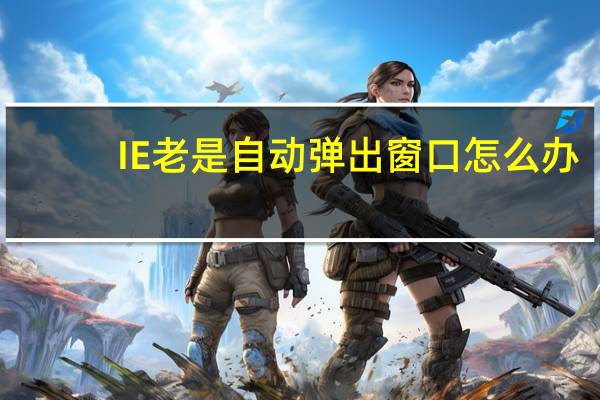 IE老是自动弹出窗口怎么办