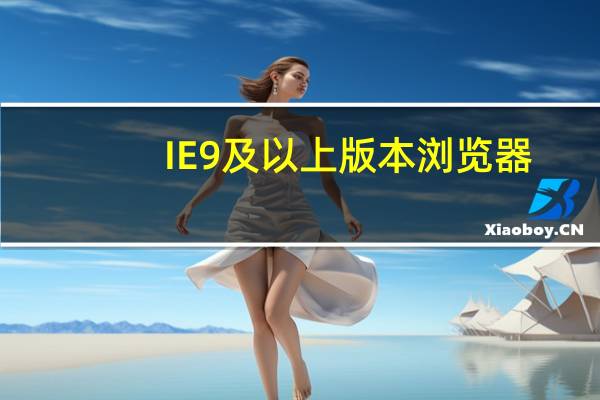 IE9及以上版本浏览器（ie9及以上版本的ie浏览器）