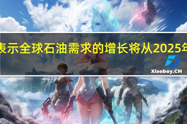 IEA表示 全球石油需求的增长将从2025年开始放缓