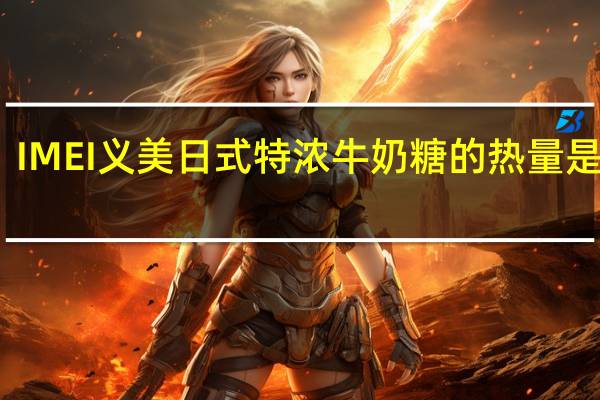 IMEI 义美 日式特浓牛奶糖的热量是多少