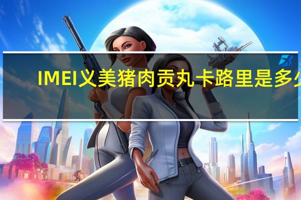 IMEI 义美 猪肉贡丸卡路里是多少