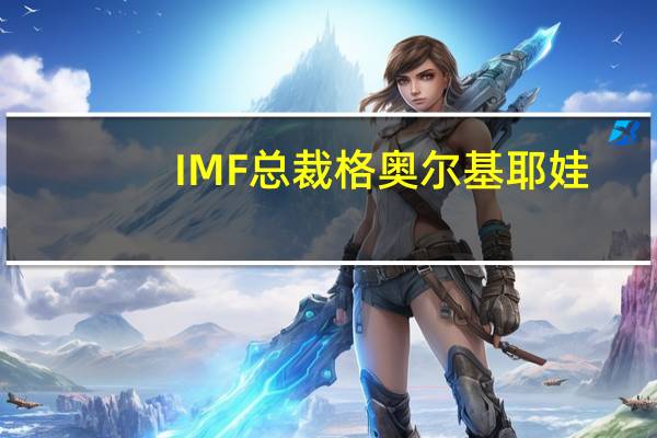 IMF总裁格奥尔基耶娃：巴以冲突对全球经济的影响非常有限但如果发生意外或长期冲突影响将会扩大