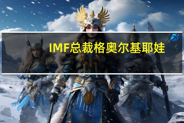 IMF总裁格奥尔基耶娃：必须创造性地思考如何进行债务重组包括更好地将债务重组与气候危机相结合