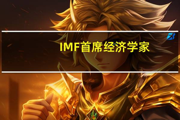 IMF首席经济学家：我们正在密切关注中东地区的影响