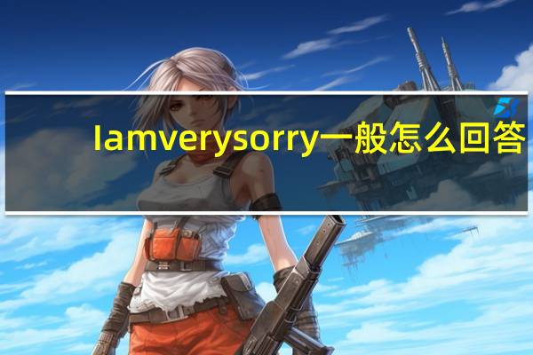 I am very sorry一般怎么回答