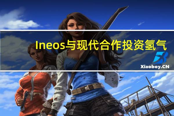 Ineos与现代合作投资氢气