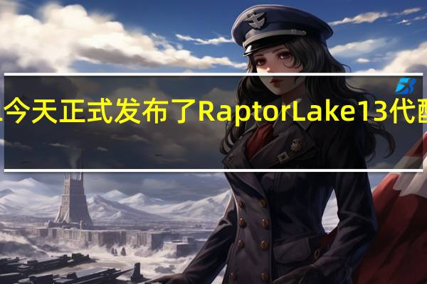 Intel今天正式发布了RaptorLake13代酷睿处理器