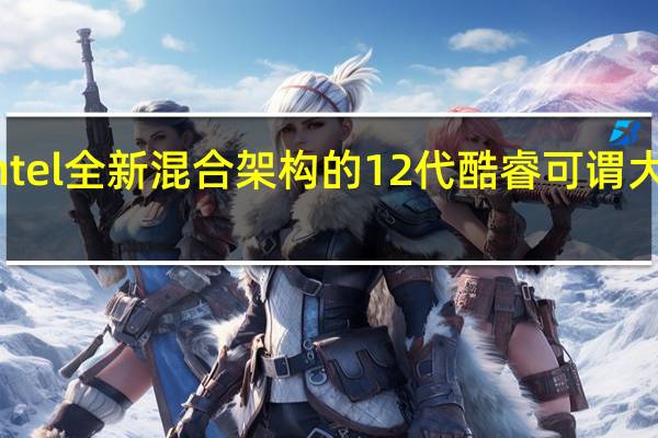 Intel全新混合架构的12代酷睿可谓大获成功
