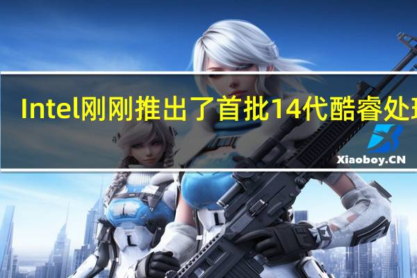 Intel刚刚推出了首批14代酷睿处理器