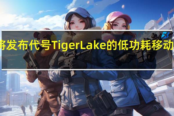 Intel即将发布代号Tiger Lake的低功耗移动版第11代酷睿