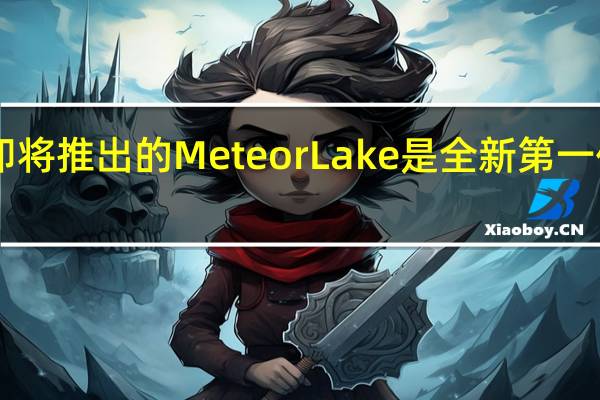 Intel即将推出的MeteorLake是全新第一代酷睿Ultra