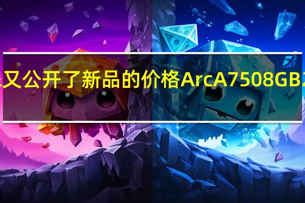 Intel又公开了新品的价格ArcA7508GB289美元起