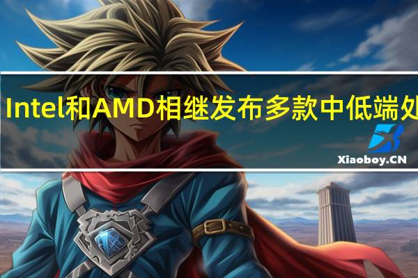 Intel和AMD相继发布多款中低端处理器
