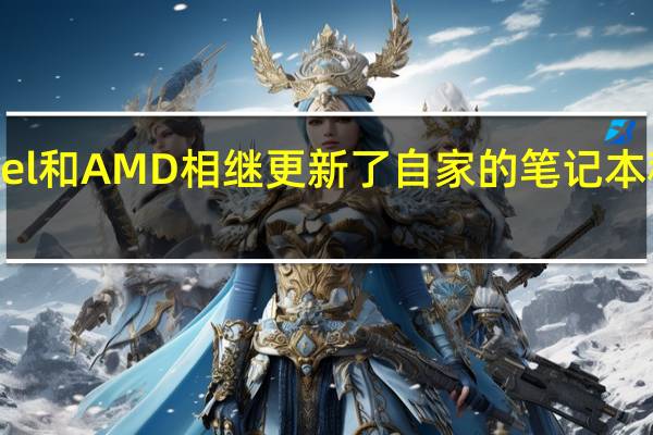 Intel和AMD相继更新了自家的笔记本移动平台