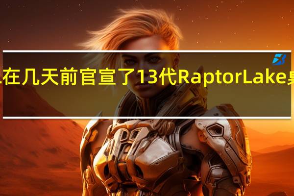Intel在几天前官宣了13代RaptorLake桌面处理器